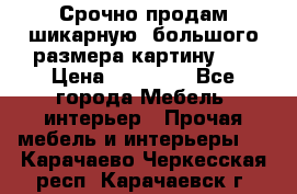 Срочно продам шикарную ,большого размера картину!!! › Цена ­ 20 000 - Все города Мебель, интерьер » Прочая мебель и интерьеры   . Карачаево-Черкесская респ.,Карачаевск г.